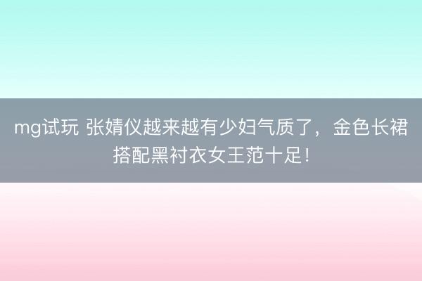 mg试玩 张婧仪越来越有少妇气质了，金色长裙搭配黑衬衣女王范十足！