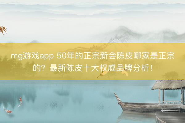 mg游戏app 50年的正宗新会陈皮哪家是正宗的？最新陈皮十大权威品牌分析！
