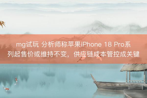 mg试玩 分析师称苹果iPhone 18 Pro系列起售价或维持不变，供应链成本管控成关键