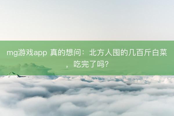 mg游戏app 真的想问：北方人囤的几百斤白菜，吃完了吗？