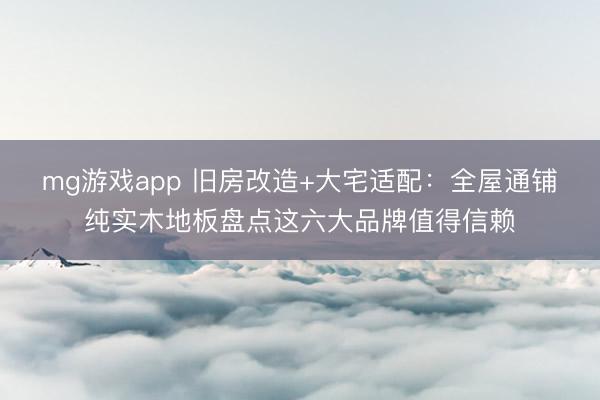 mg游戏app 旧房改造+大宅适配：全屋通铺纯实木地板盘点这六大品牌值得信赖