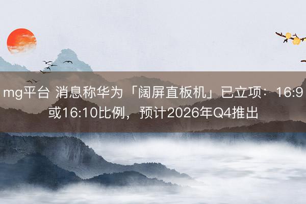 mg平台 消息称华为「阔屏直板机」已立项：16:9或16:10比例，预计2026年Q4推出
