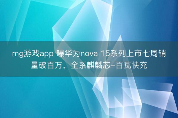 mg游戏app 曝华为nova 15系列上市七周销量破百万，全系麒麟芯+百瓦快充
