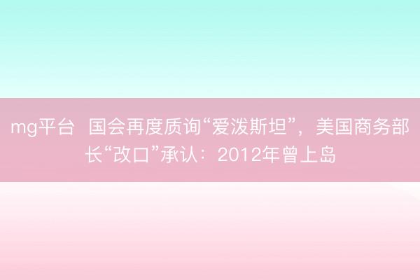mg平台  国会再度质询“爱泼斯坦”，美国商务部长“改口”承认：2012年曾上岛