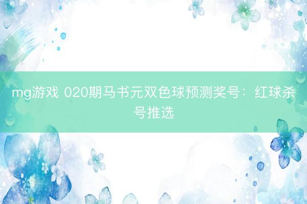 mg游戏 020期马书元双色球预测奖号：红球杀号推选