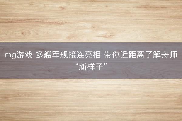 mg游戏 多艘军舰接连亮相 带你近距离了解舟师“新样子”