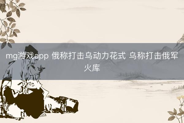 mg游戏app 俄称打击乌动力花式 乌称打击俄军火库