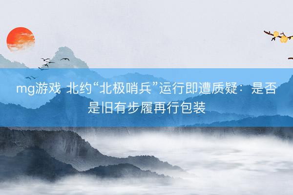 mg游戏 北约“北极哨兵”运行即遭质疑：是否是旧有步履再行包装