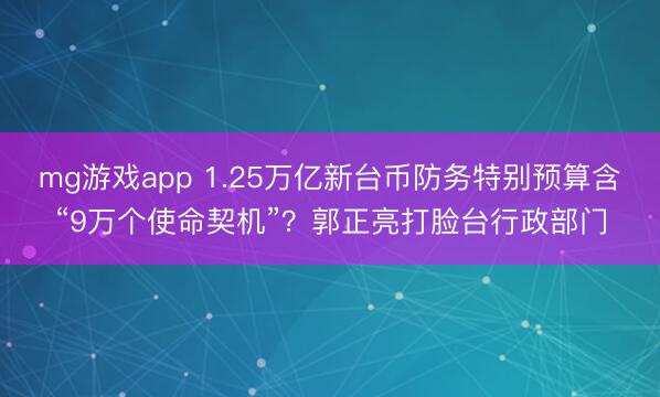 mg游戏app 1.25万亿新台币防务特别预算含“9万个使命契机”？郭正亮打脸台行政部门