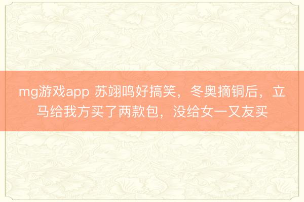 mg游戏app 苏翊鸣好搞笑，冬奥摘铜后，立马给我方买了两款包，没给女一又友买