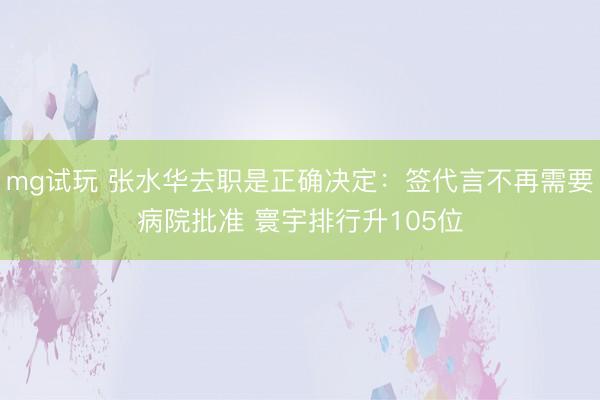 mg试玩 张水华去职是正确决定：签代言不再需要病院批准 寰宇排行升105位