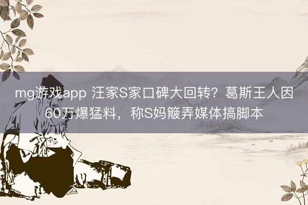 mg游戏app 汪家S家口碑大回转？葛斯王人因60万爆猛料，称S妈簸弄媒体搞脚本