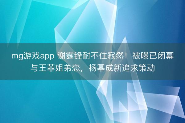 mg游戏app 谢霆锋耐不住寂然！被曝已闭幕与王菲姐弟恋，杨幂成新追求策动