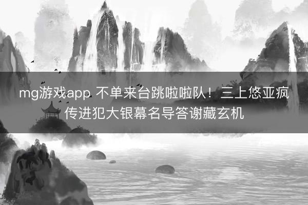 mg游戏app 不单来台跳啦啦队！三上悠亚疯传进犯大银幕名导答谢藏玄机