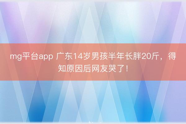 mg平台app 广东14岁男孩半年长胖20斤,得知原因后网友哭了!