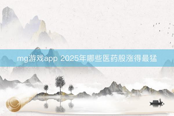 mg游戏app 2025年哪些医药股涨得最猛