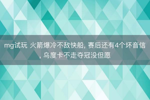 mg试玩 火箭爆冷不敌快船, 赛后还有4个坏音信, 乌度卡不走夺冠没但愿