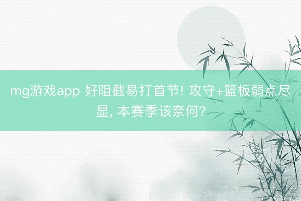 mg游戏app 好阻截易打首节! 攻守+篮板弱点尽显, 本赛季该奈何?