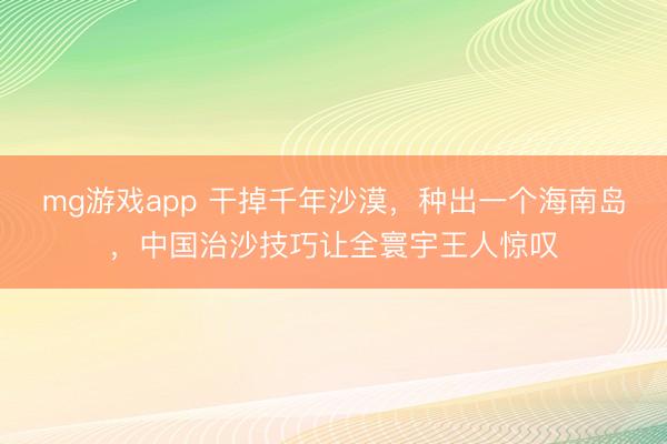mg游戏app 干掉千年沙漠，种出一个海南岛，中国治沙技巧让全寰宇王人惊叹