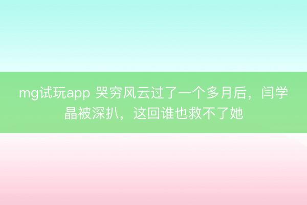 mg试玩app 哭穷风云过了一个多月后，闫学晶被深扒，这回谁也救不了她