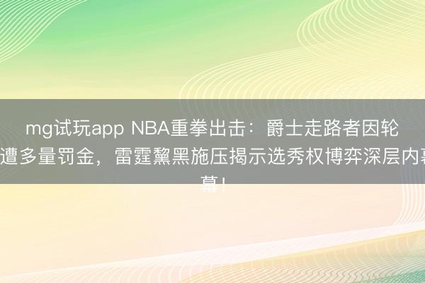 mg试玩app NBA重拳出击：爵士走路者因轮休遭多量罚金，雷霆黧黑施压揭示选秀权博弈深层内幕！