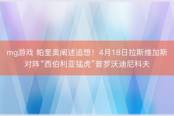 mg游戏 帕奎奥阐述追想！4月18日拉斯维加斯对阵“西伯利亚猛虎”普罗沃迪尼科夫