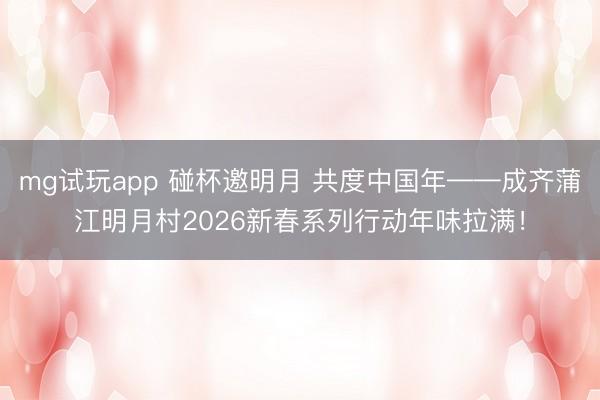 mg试玩app 碰杯邀明月 共度中国年——成齐蒲江明月村2026新春系列行动年味拉满！