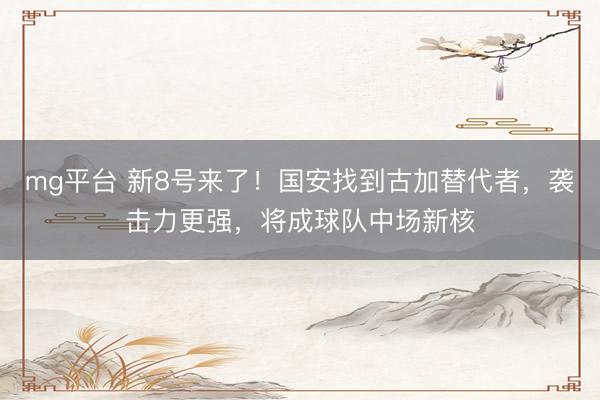 mg平台 新8号来了！国安找到古加替代者，袭击力更强，将成球队中场新核