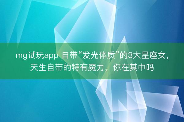 mg试玩app 自带“发光体质”的3大星座女，天生自带的特有魔力，你在其中吗