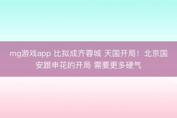 mg游戏app 比拟成齐蓉城 天国开局！北京国安跟申花的开局 需要更多硬气