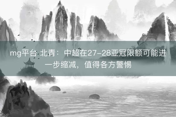 mg平台 北青：中超在27-28亚冠限额可能进一步缩减，值得各方警惕