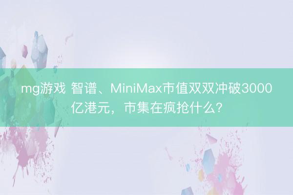 mg游戏 智谱、MiniMax市值双双冲破3000亿港元，市集在疯抢什么？