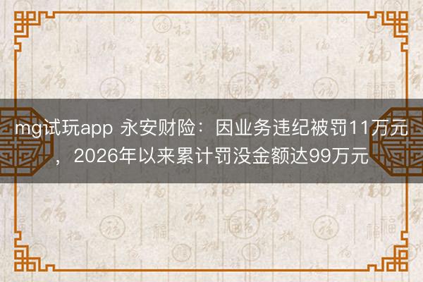 mg试玩app 永安财险:因业务违纪被罚11万元,2026年以来累计罚没金额达99万元