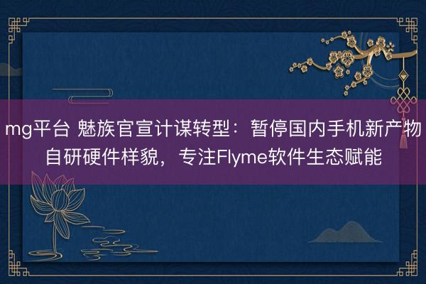 mg平台 魅族官宣计谋转型：暂停国内手机新产物自研硬件样貌，专注Flyme软件生态赋能