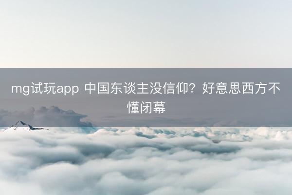 mg试玩app 中国东谈主没信仰？好意思西方不懂闭幕