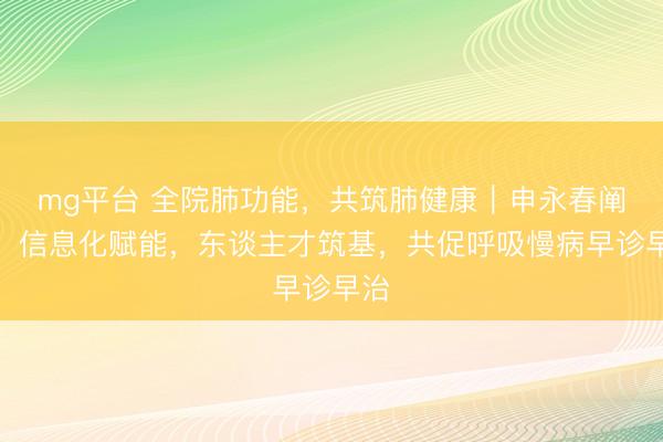 mg平台 全院肺功能，共筑肺健康｜申永春阐明：信息化赋能，东谈主才筑基，共促呼吸慢病早诊早治