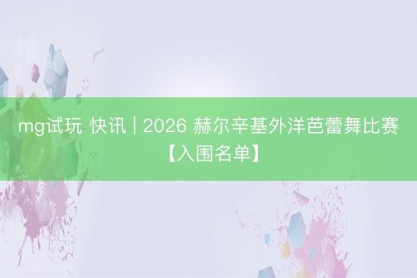 mg试玩 快讯 | 2026 赫尔辛基外洋芭蕾舞比赛【入围名单】