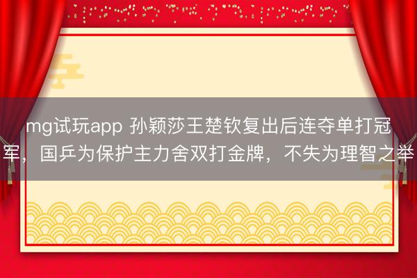 mg试玩app 孙颖莎王楚钦复出后连夺单打冠军，国乒为保护主力舍双打金牌，不失为理智之举
