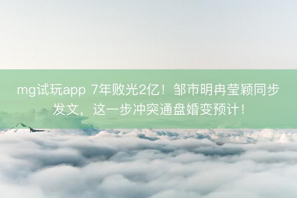 mg试玩app 7年败光2亿!邹市明冉莹颖同步发文,这一步冲突通盘婚变预计!