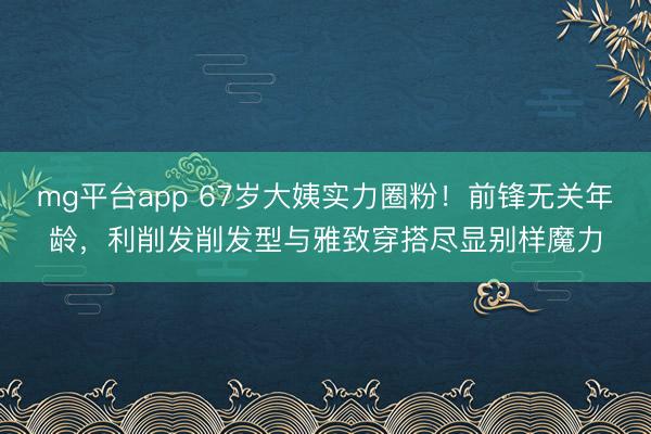 mg平台app 67岁大姨实力圈粉！前锋无关年龄，利削发削发型与雅致穿搭尽显别样魔力