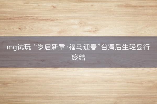 mg试玩 “岁启新章·福马迎春”台湾后生轻岛行终结