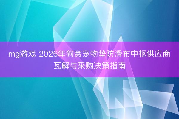 mg游戏 2026年狗窝宠物垫防滑布中枢供应商瓦解与采购决策指南