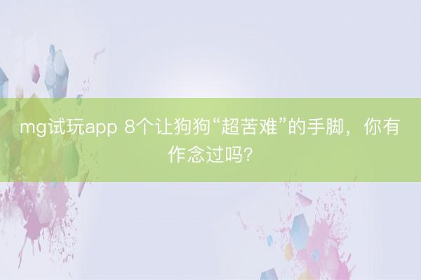 mg试玩app 8个让狗狗“超苦难”的手脚，你有作念过吗？