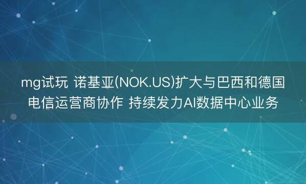 mg试玩 诺基亚(NOK.US)扩大与巴西和德国电信运营商协作 持续发力AI数据中心业务