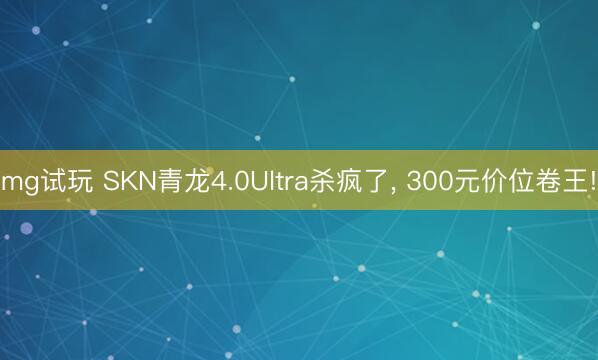 mg试玩 SKN青龙4.0Ultra杀疯了, 300元价位卷王!